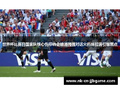 世界杯比赛日国家队核心伤停转会暗涌强强对话火药味拉满引爆焦点