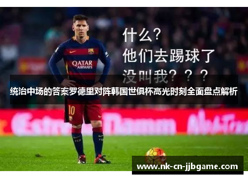 统治中场的答案罗德里对阵韩国世俱杯高光时刻全面盘点解析