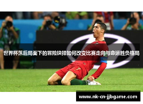 世界杯落后局面下的冒险抉择如何改变比赛走向与命运胜负格局