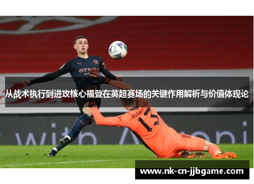从战术执行到进攻核心福登在英超赛场的关键作用解析与价值体现论