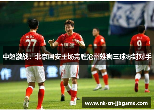 中超激战：北京国安主场完胜沧州雄狮三球零封对手
