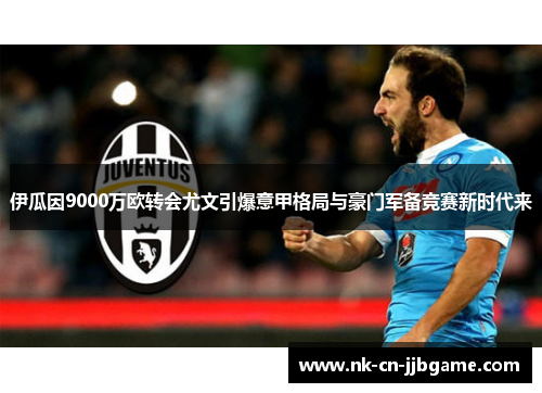 伊瓜因9000万欧转会尤文引爆意甲格局与豪门军备竞赛新时代来
