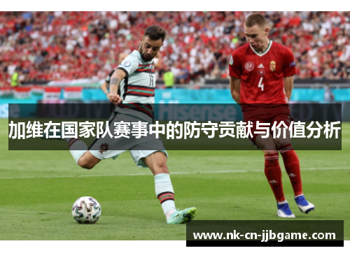 加维在国家队赛事中的防守贡献与价值分析