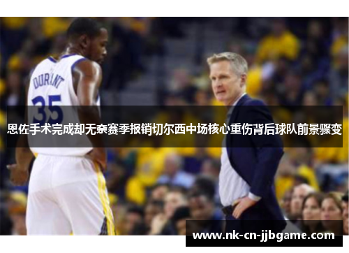 恩佐手术完成却无奈赛季报销切尔西中场核心重伤背后球队前景骤变