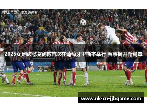 2025女足欧冠决赛将首次在葡萄牙里斯本举行 赛事揭开新篇章 2025女足欧冠决赛将首次在葡萄牙里斯本举行 赛事揭开新篇章