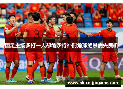 国足主场多打一人却被沙特补时角球绝杀痛失良机 国足主场多打一人却被沙特补时角球绝杀痛失良机