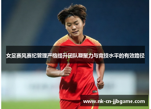 女足赛风赛纪管理严格提升团队凝聚力与竞技水平的有效路径