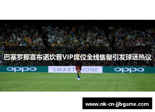 巴塞罗那宣布诺坎普VIP席位全线售罄引发球迷热议 巴塞罗那宣布诺坎普VIP席位全线售罄引发球迷热议