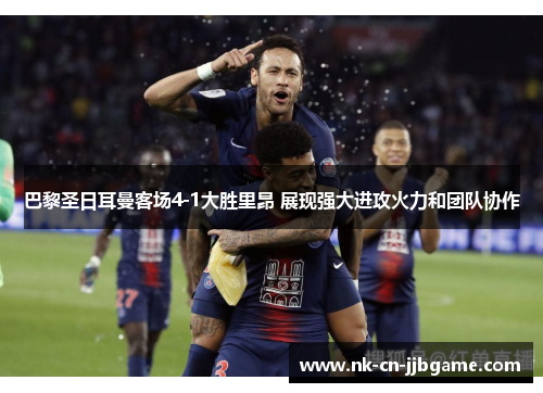 巴黎圣日耳曼客场4-1大胜里昂 展现强大进攻火力和团队协作 巴黎圣日耳曼客场4-1大胜里昂 展现强大进攻火力和团队协作