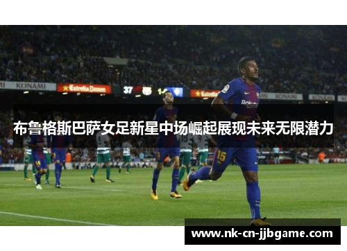 布鲁格斯巴萨女足新星中场崛起展现未来无限潜力 布鲁格斯巴萨女足新星中场崛起展现未来无限潜力