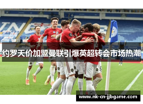 约罗天价加盟曼联引爆英超转会市场热潮