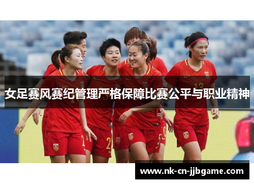 女足赛风赛纪管理严格保障比赛公平与职业精神