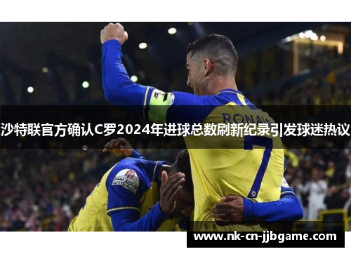 沙特联官方确认C罗2024年进球总数刷新纪录引发球迷热议
