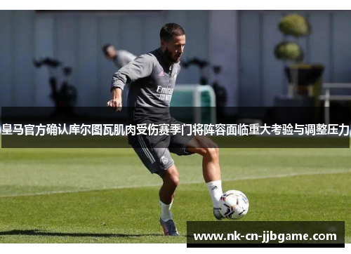 皇马官方确认库尔图瓦肌肉受伤赛季门将阵容面临重大考验与调整压力