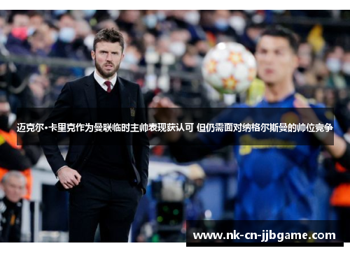 迈克尔·卡里克作为曼联临时主帅表现获认可 但仍需面对纳格尔斯曼的帅位竞争