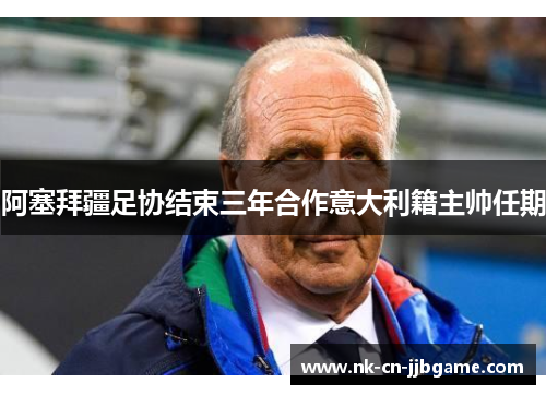 阿塞拜疆足协结束三年合作意大利籍主帅任期 阿塞拜疆足协结束三年合作意大利籍主帅任期