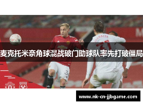 麦克托米奈角球混战破门助球队率先打破僵局 麦克托米奈角球混战破门助球队率先打破僵局