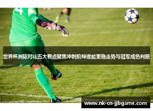 世界杯洲际对比五大看点聚焦冲刺阶段谁能更稳走势与冠军成色判断 世界杯洲际对比五大看点聚焦冲刺阶段谁能更稳走势与冠军成色判断