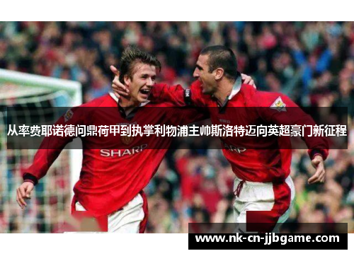 从率费耶诺德问鼎荷甲到执掌利物浦主帅斯洛特迈向英超豪门新征程 从率费耶诺德问鼎荷甲到执掌利物浦主帅斯洛特迈向英超豪门新征程