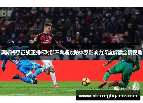 奥斯梅恩征战亚洲杯对那不勒斯攻防体系影响力深度解读全景视角