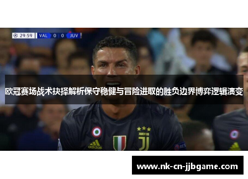 欧冠赛场战术抉择解析保守稳健与冒险进取的胜负边界博弈逻辑演变