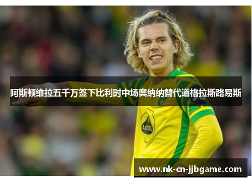阿斯顿维拉五千万签下比利时中场奥纳纳替代道格拉斯路易斯