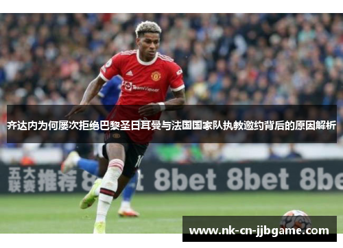 齐达内为何屡次拒绝巴黎圣日耳曼与法国国家队执教邀约背后的原因解析 齐达内为何屡次拒绝巴黎圣日耳曼与法国国家队执教邀约背后的原因解析