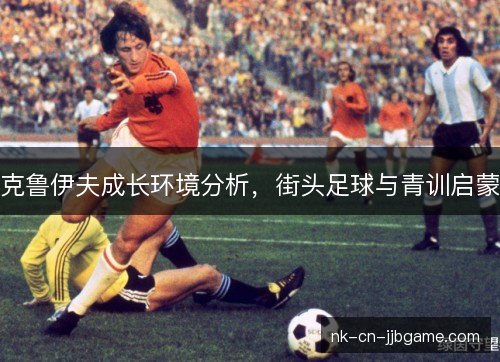 克鲁伊夫成长环境分析，街头足球与青训启蒙
